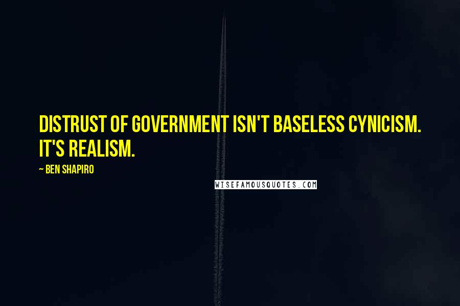 Ben Shapiro Quotes: Distrust of government isn't baseless cynicism. It's realism.