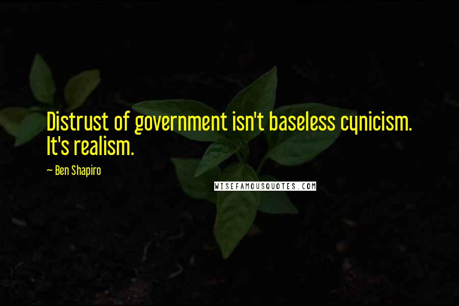 Ben Shapiro Quotes: Distrust of government isn't baseless cynicism. It's realism.