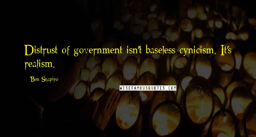 Ben Shapiro Quotes: Distrust of government isn't baseless cynicism. It's realism.