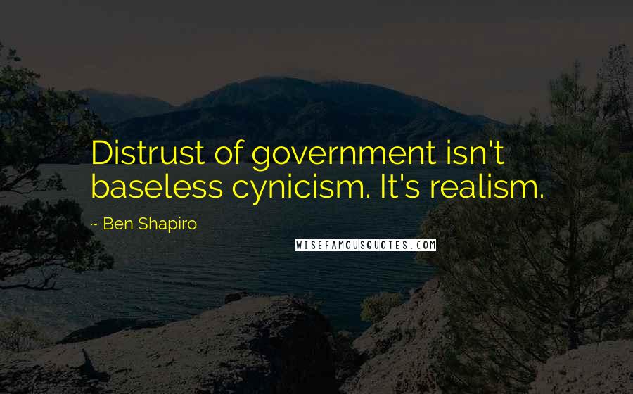 Ben Shapiro Quotes: Distrust of government isn't baseless cynicism. It's realism.