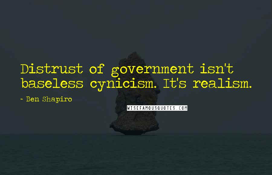 Ben Shapiro Quotes: Distrust of government isn't baseless cynicism. It's realism.