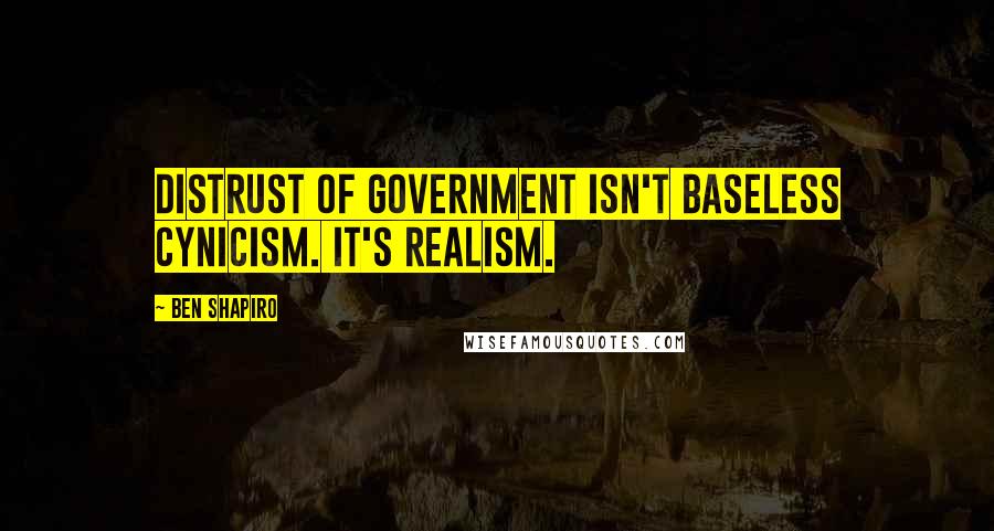 Ben Shapiro Quotes: Distrust of government isn't baseless cynicism. It's realism.