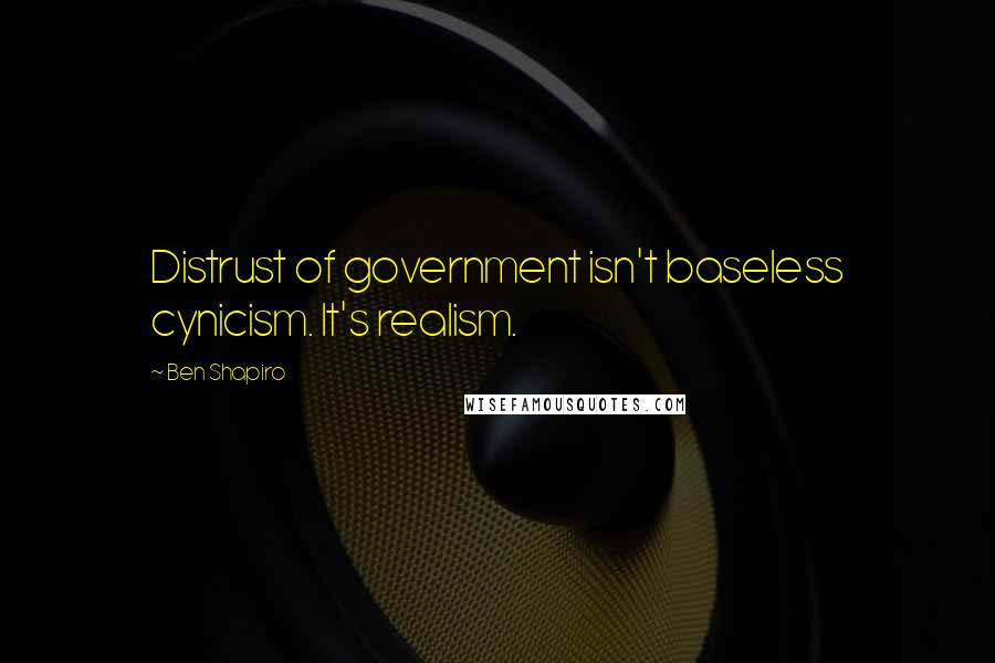 Ben Shapiro Quotes: Distrust of government isn't baseless cynicism. It's realism.