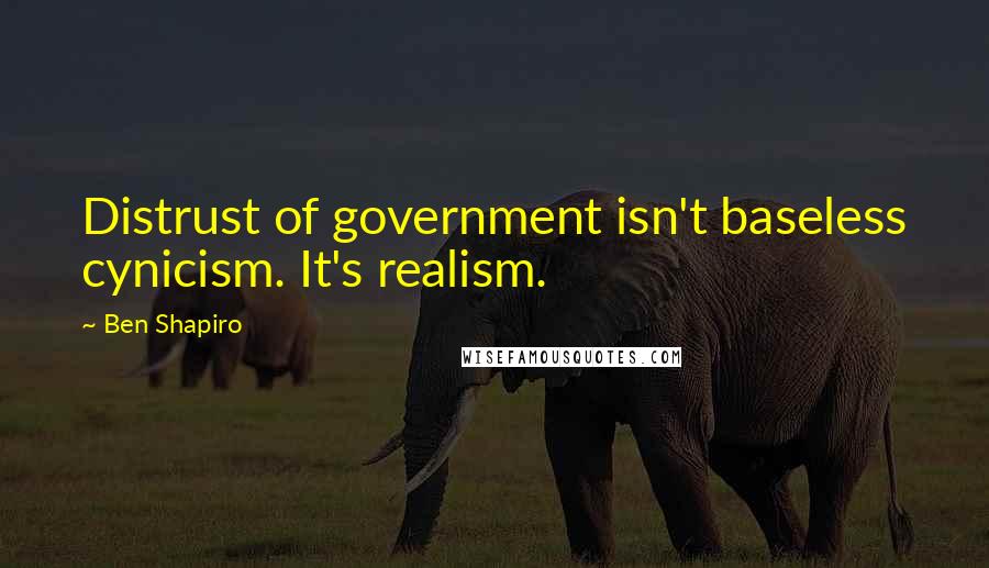 Ben Shapiro Quotes: Distrust of government isn't baseless cynicism. It's realism.