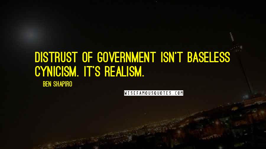 Ben Shapiro Quotes: Distrust of government isn't baseless cynicism. It's realism.