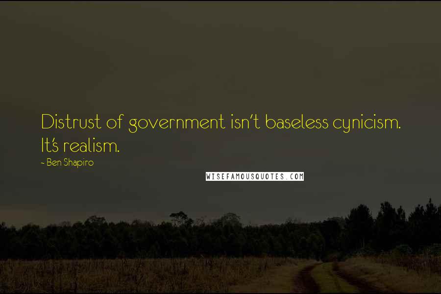 Ben Shapiro Quotes: Distrust of government isn't baseless cynicism. It's realism.