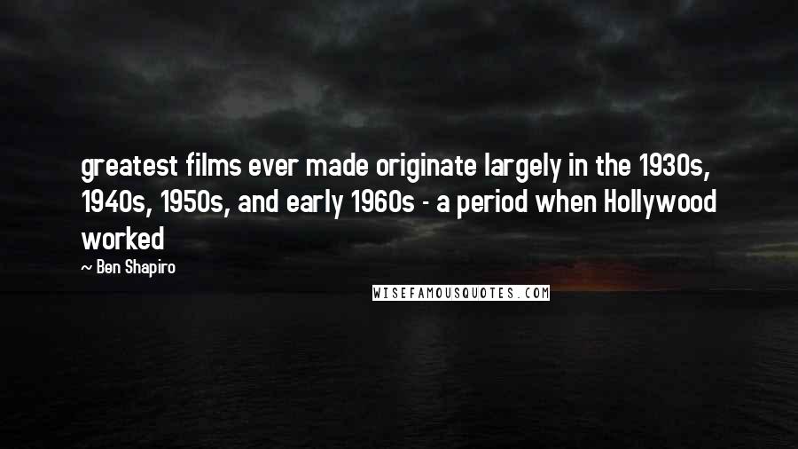 Ben Shapiro Quotes: greatest films ever made originate largely in the 1930s, 1940s, 1950s, and early 1960s - a period when Hollywood worked