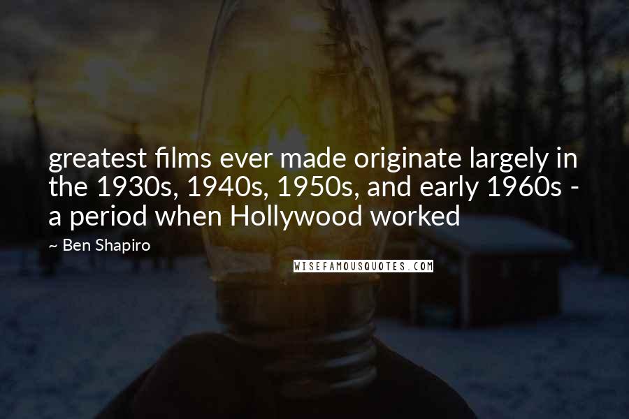 Ben Shapiro Quotes: greatest films ever made originate largely in the 1930s, 1940s, 1950s, and early 1960s - a period when Hollywood worked