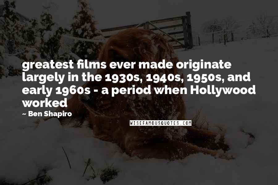 Ben Shapiro Quotes: greatest films ever made originate largely in the 1930s, 1940s, 1950s, and early 1960s - a period when Hollywood worked