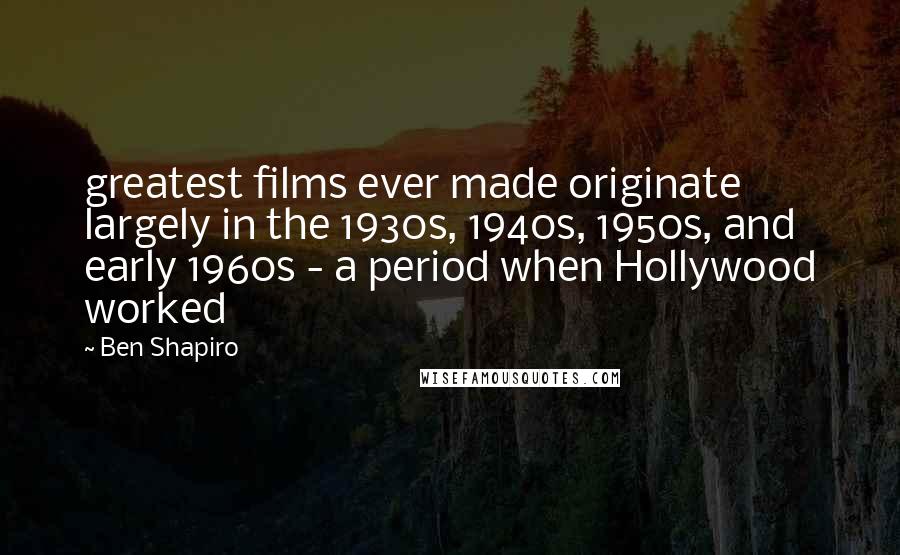 Ben Shapiro Quotes: greatest films ever made originate largely in the 1930s, 1940s, 1950s, and early 1960s - a period when Hollywood worked