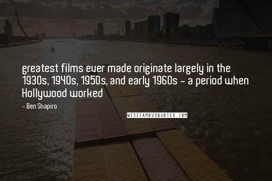 Ben Shapiro Quotes: greatest films ever made originate largely in the 1930s, 1940s, 1950s, and early 1960s - a period when Hollywood worked