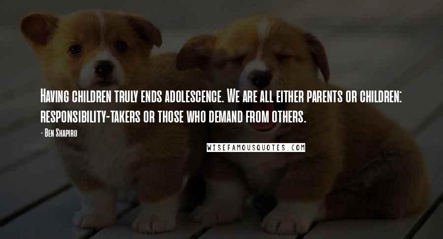 Ben Shapiro Quotes: Having children truly ends adolescence. We are all either parents or children: responsibility-takers or those who demand from others.