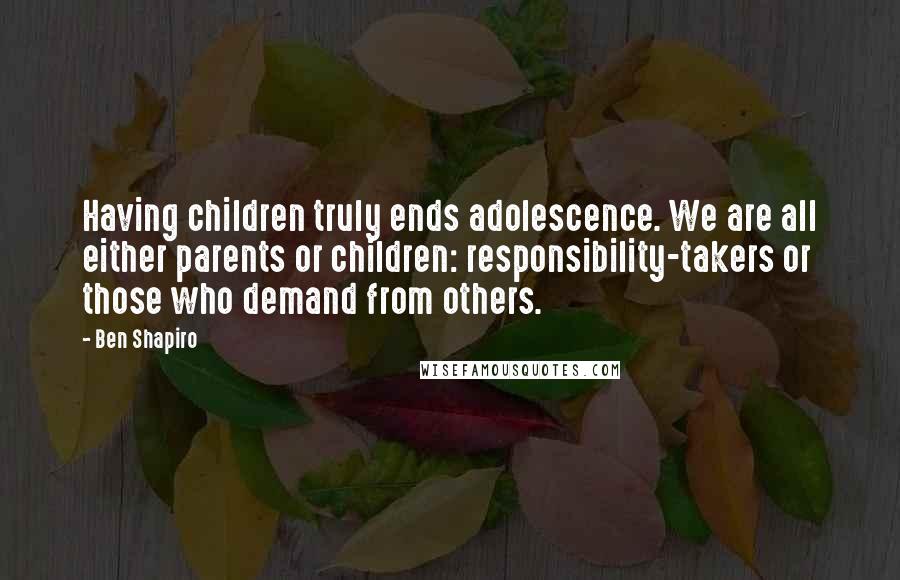 Ben Shapiro Quotes: Having children truly ends adolescence. We are all either parents or children: responsibility-takers or those who demand from others.