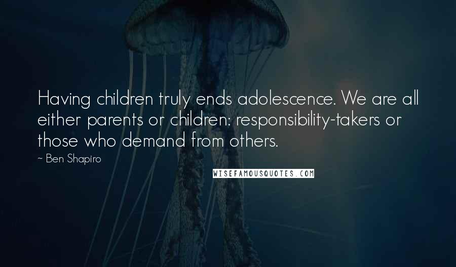 Ben Shapiro Quotes: Having children truly ends adolescence. We are all either parents or children: responsibility-takers or those who demand from others.