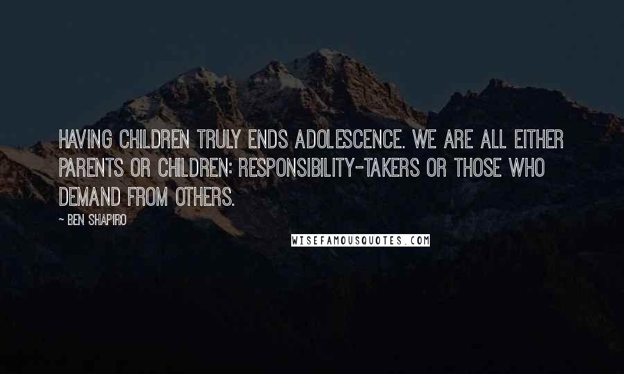 Ben Shapiro Quotes: Having children truly ends adolescence. We are all either parents or children: responsibility-takers or those who demand from others.