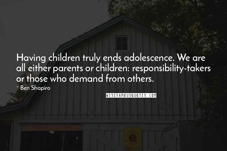 Ben Shapiro Quotes: Having children truly ends adolescence. We are all either parents or children: responsibility-takers or those who demand from others.