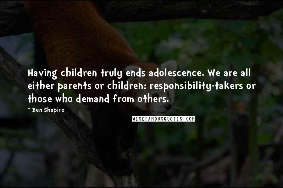 Ben Shapiro Quotes: Having children truly ends adolescence. We are all either parents or children: responsibility-takers or those who demand from others.
