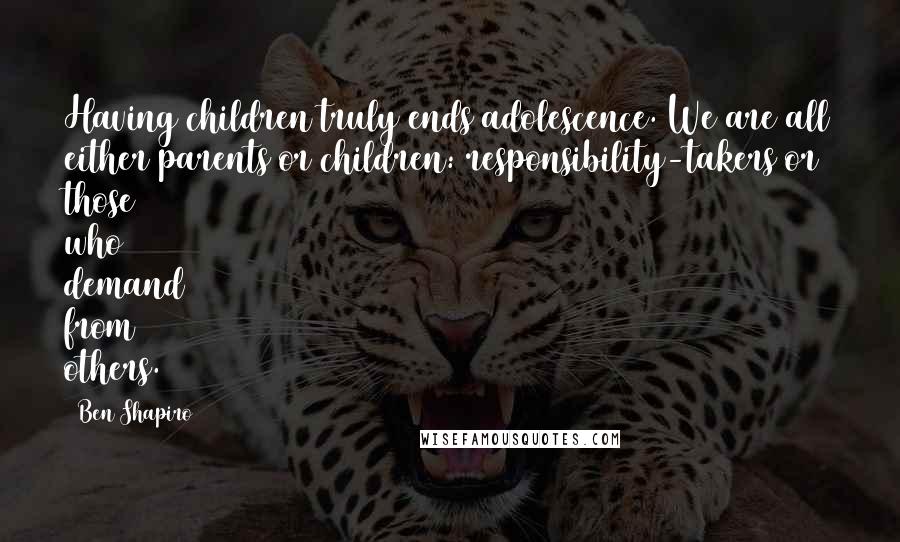 Ben Shapiro Quotes: Having children truly ends adolescence. We are all either parents or children: responsibility-takers or those who demand from others.