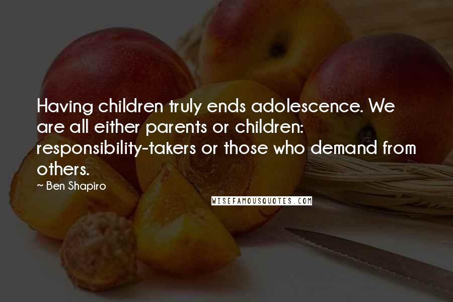 Ben Shapiro Quotes: Having children truly ends adolescence. We are all either parents or children: responsibility-takers or those who demand from others.