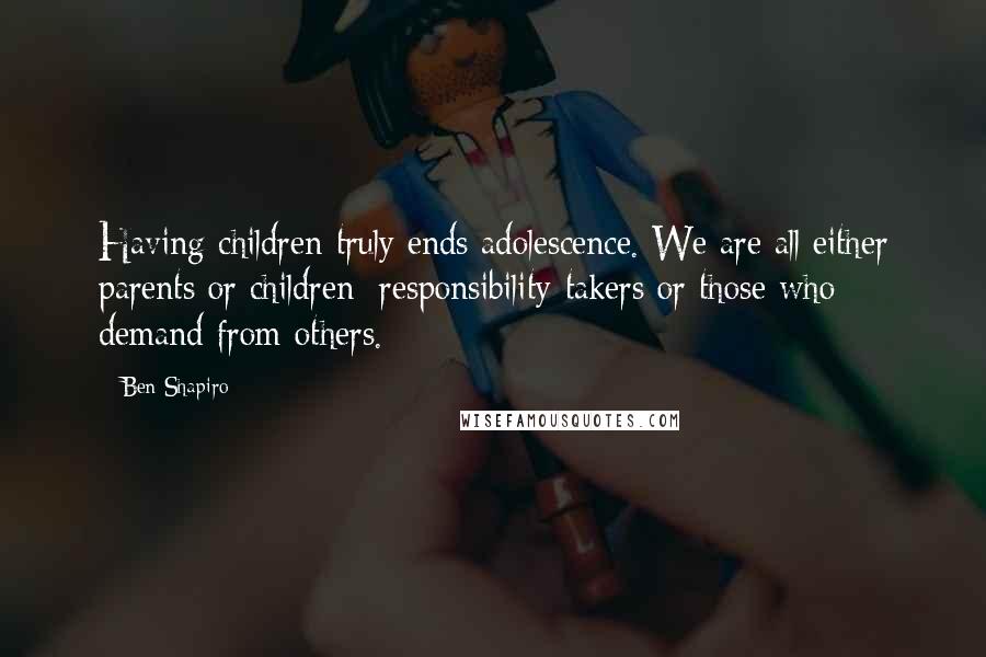 Ben Shapiro Quotes: Having children truly ends adolescence. We are all either parents or children: responsibility-takers or those who demand from others.