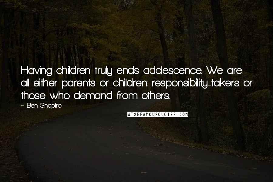 Ben Shapiro Quotes: Having children truly ends adolescence. We are all either parents or children: responsibility-takers or those who demand from others.