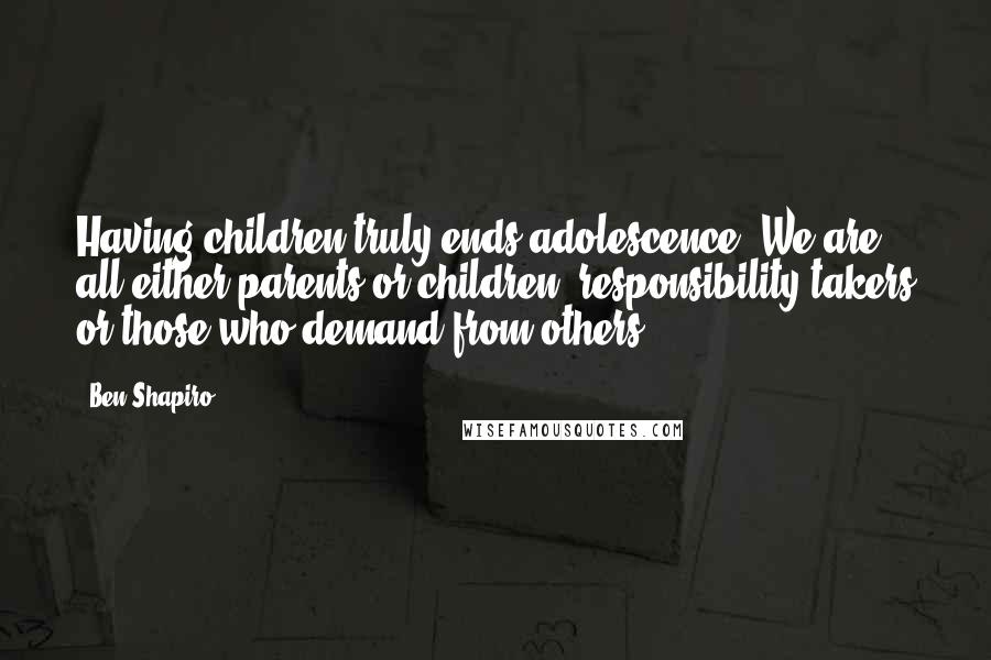 Ben Shapiro Quotes: Having children truly ends adolescence. We are all either parents or children: responsibility-takers or those who demand from others.
