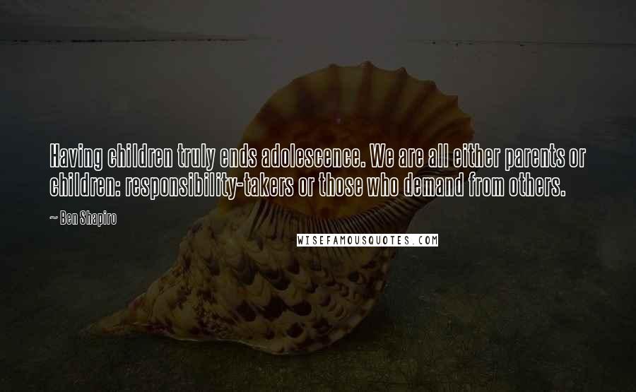Ben Shapiro Quotes: Having children truly ends adolescence. We are all either parents or children: responsibility-takers or those who demand from others.