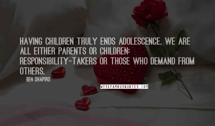 Ben Shapiro Quotes: Having children truly ends adolescence. We are all either parents or children: responsibility-takers or those who demand from others.