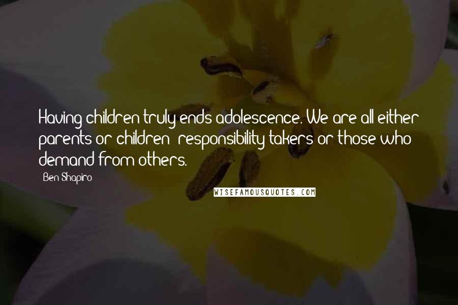 Ben Shapiro Quotes: Having children truly ends adolescence. We are all either parents or children: responsibility-takers or those who demand from others.