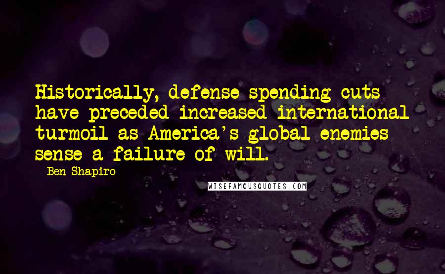 Ben Shapiro Quotes: Historically, defense spending cuts have preceded increased international turmoil as America's global enemies sense a failure of will.