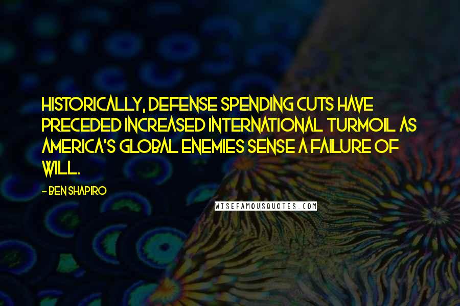 Ben Shapiro Quotes: Historically, defense spending cuts have preceded increased international turmoil as America's global enemies sense a failure of will.