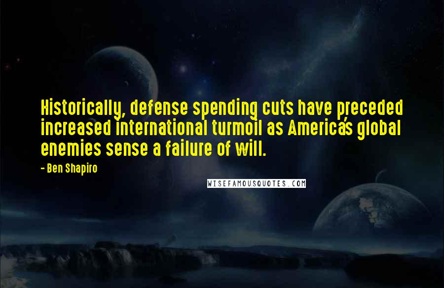 Ben Shapiro Quotes: Historically, defense spending cuts have preceded increased international turmoil as America's global enemies sense a failure of will.