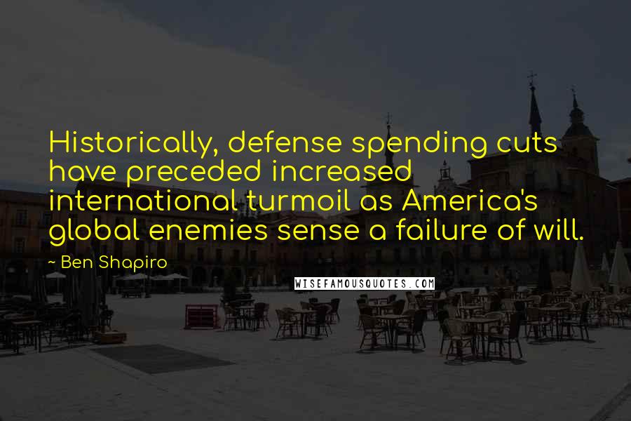Ben Shapiro Quotes: Historically, defense spending cuts have preceded increased international turmoil as America's global enemies sense a failure of will.
