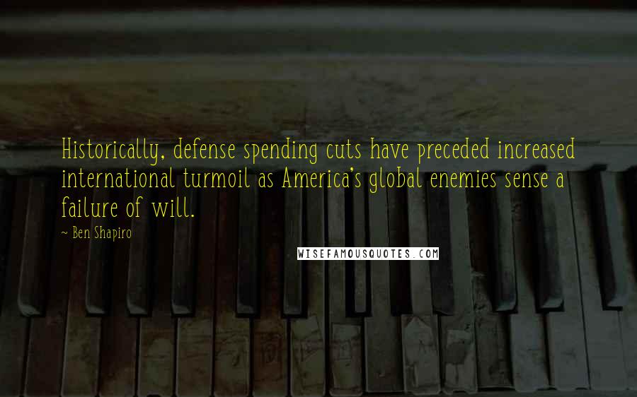 Ben Shapiro Quotes: Historically, defense spending cuts have preceded increased international turmoil as America's global enemies sense a failure of will.