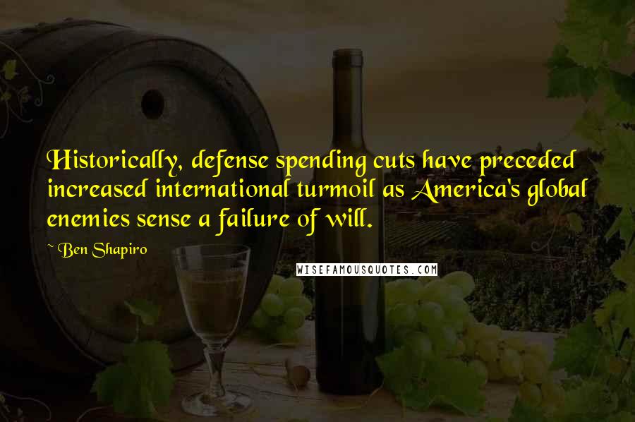 Ben Shapiro Quotes: Historically, defense spending cuts have preceded increased international turmoil as America's global enemies sense a failure of will.