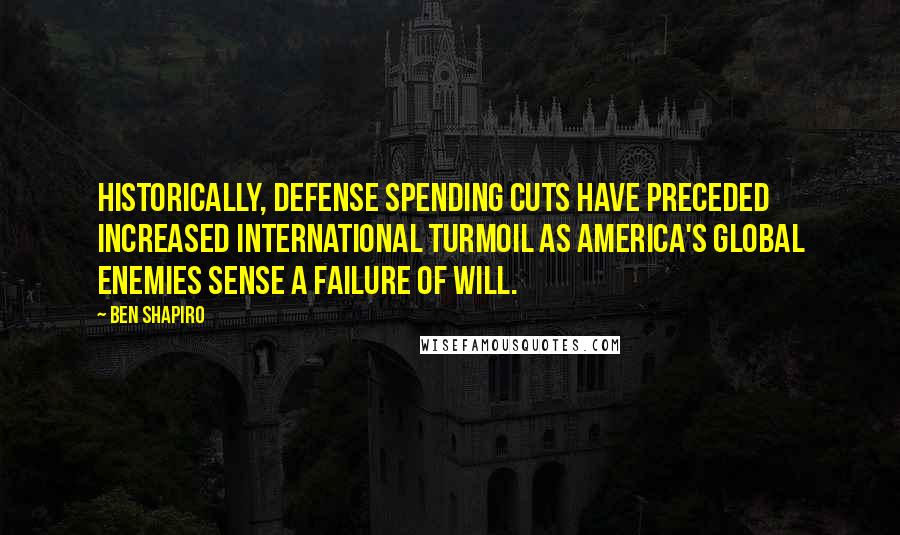 Ben Shapiro Quotes: Historically, defense spending cuts have preceded increased international turmoil as America's global enemies sense a failure of will.