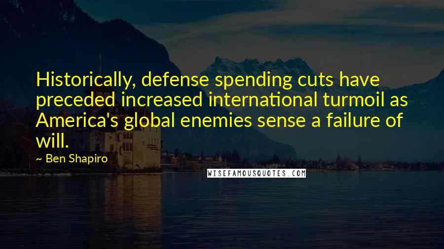 Ben Shapiro Quotes: Historically, defense spending cuts have preceded increased international turmoil as America's global enemies sense a failure of will.