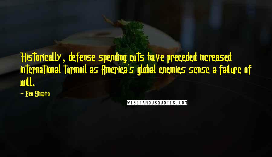 Ben Shapiro Quotes: Historically, defense spending cuts have preceded increased international turmoil as America's global enemies sense a failure of will.