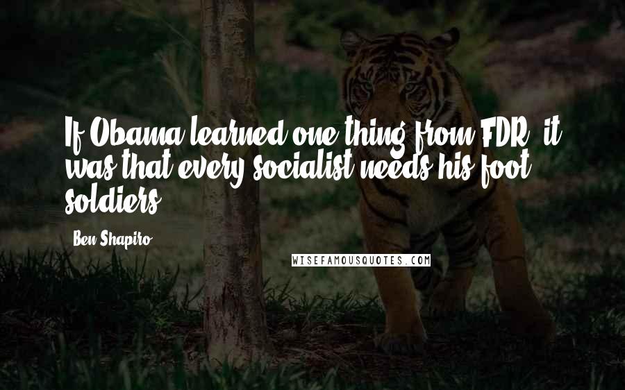 Ben Shapiro Quotes: If Obama learned one thing from FDR, it was that every socialist needs his foot soldiers.