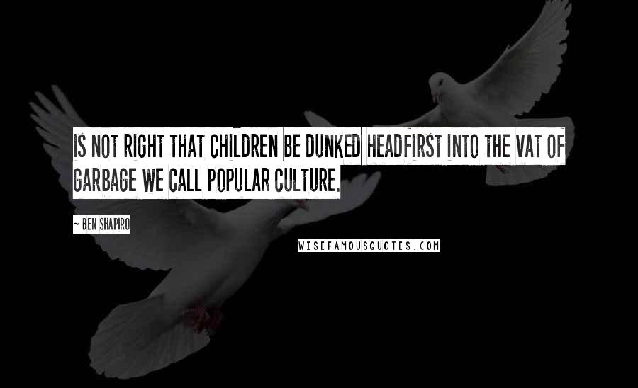 Ben Shapiro Quotes: is not right that children be dunked headfirst into the vat of garbage we call popular culture.