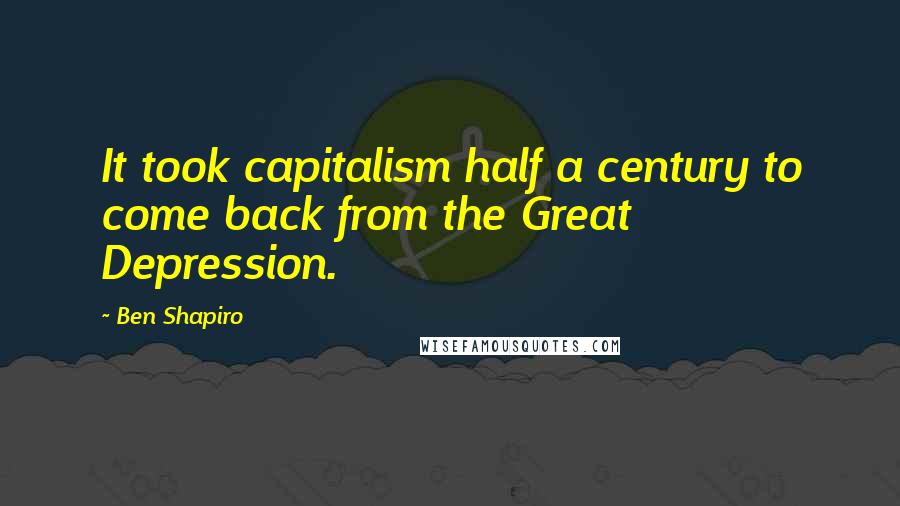 Ben Shapiro Quotes: It took capitalism half a century to come back from the Great Depression.