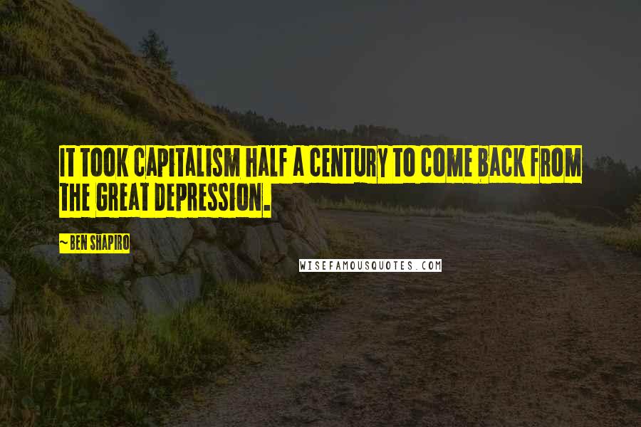 Ben Shapiro Quotes: It took capitalism half a century to come back from the Great Depression.