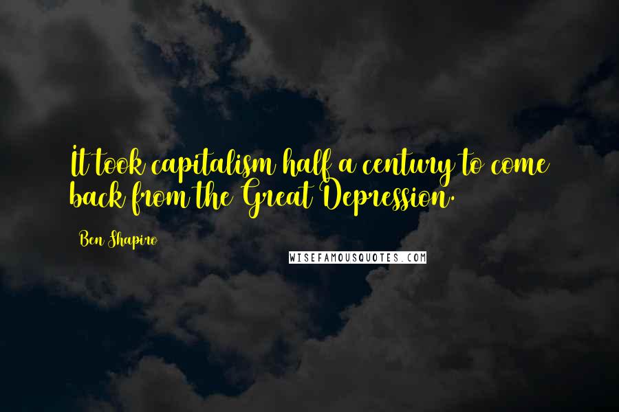 Ben Shapiro Quotes: It took capitalism half a century to come back from the Great Depression.