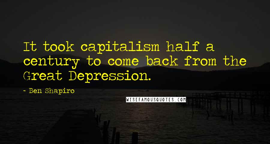 Ben Shapiro Quotes: It took capitalism half a century to come back from the Great Depression.