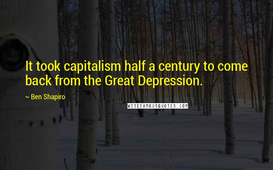 Ben Shapiro Quotes: It took capitalism half a century to come back from the Great Depression.