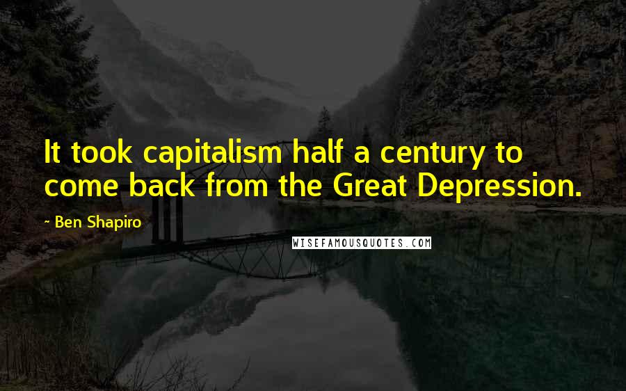 Ben Shapiro Quotes: It took capitalism half a century to come back from the Great Depression.