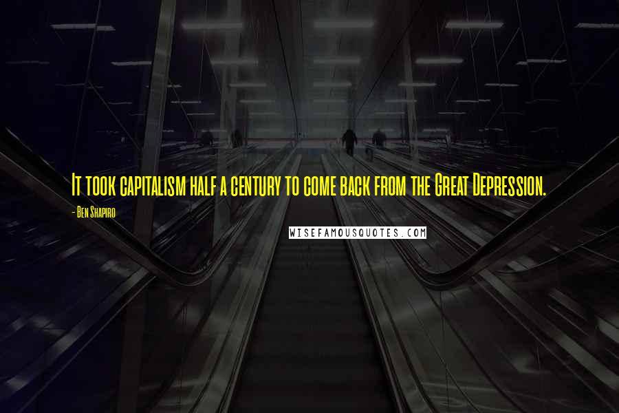 Ben Shapiro Quotes: It took capitalism half a century to come back from the Great Depression.