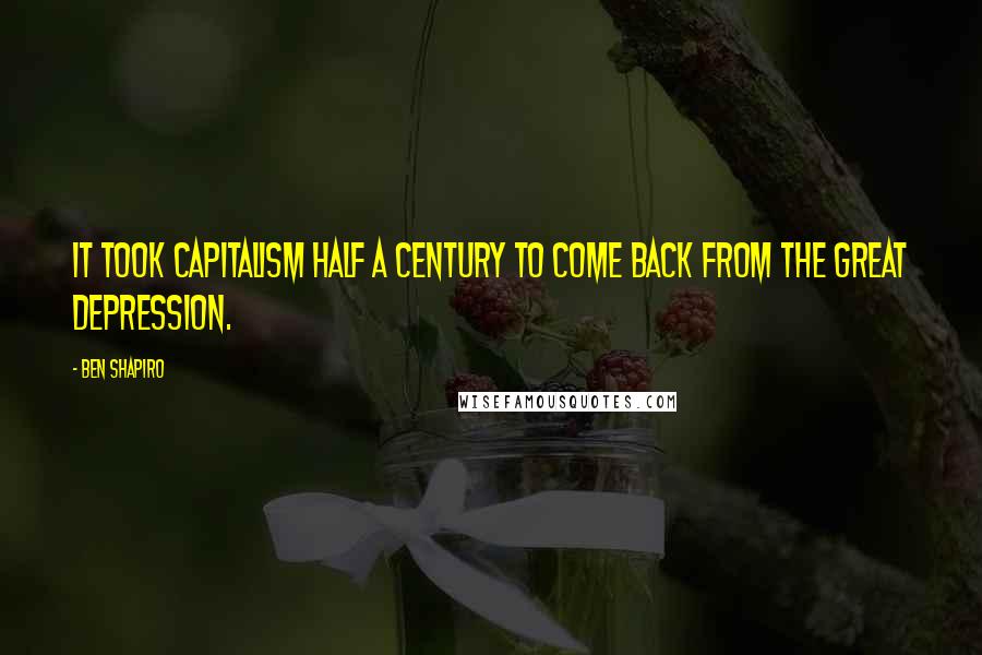 Ben Shapiro Quotes: It took capitalism half a century to come back from the Great Depression.