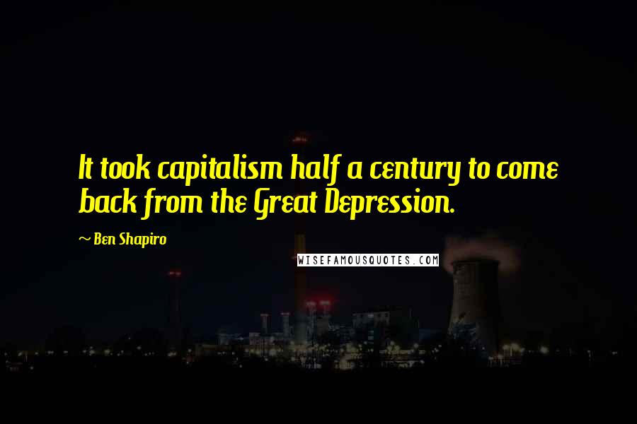 Ben Shapiro Quotes: It took capitalism half a century to come back from the Great Depression.