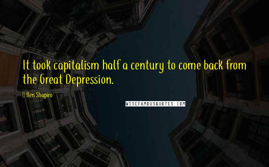 Ben Shapiro Quotes: It took capitalism half a century to come back from the Great Depression.